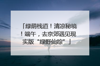 绿荫栈道！清凉秘境！端午，去京郊遇见现实版“绿野仙踪”