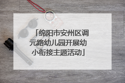 绵阳市安州区调元路幼儿园开展幼小衔接主题活动
