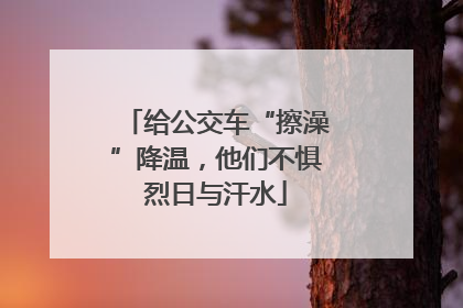给公交车“擦澡”降温，他们不惧烈日与汗水