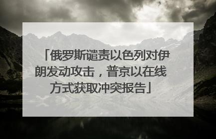 俄罗斯谴责以色列对伊朗发动攻击，普京以在线方式获取冲突报告