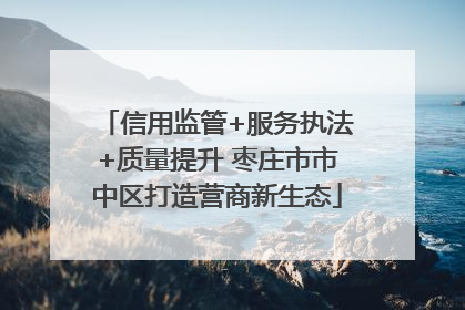 信用监管+服务执法+质量提升 枣庄市市中区打造营商新生态