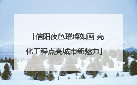 信阳夜色璀璨如画 亮化工程点亮城市新魅力