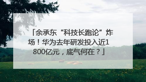 余承东“科技长跑论”炸场！华为去年研发投入近1800亿元，底气何在？