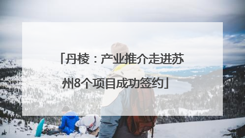 丹棱：产业推介走进苏州8个项目成功签约