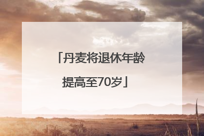 丹麦将退休年龄提高至70岁