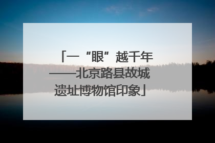 一“眼”越千年——北京路县故城遗址博物馆印象