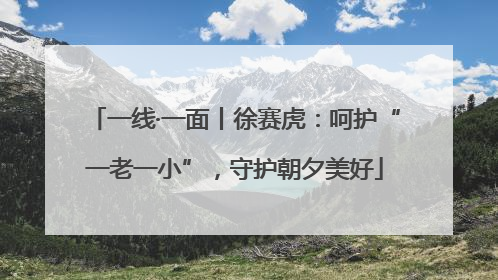 一线·一面丨徐赛虎：呵护“一老一小”，守护朝夕美好