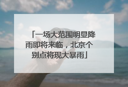 一场大范围明显降雨即将来临，北京个别点将现大暴雨