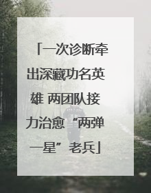 一次诊断牵出深藏功名英雄 两团队接力治愈“两弹一星”老兵