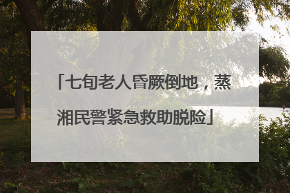 七旬老人昏厥倒地，蒸湘民警紧急救助脱险