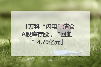 万科“闪电”清仓A股库存股，“回血”4.79亿元