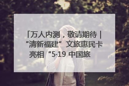 万人内测,敬请期待|“清新福建”文旅惠民卡亮相“5·19 中国旅游日”福建分会场