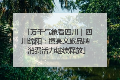 万千气象看四川｜四川绵阳：擦亮文旅品牌 消费活力继续释放