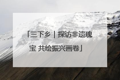 三下乡｜探访非遗瑰宝 共绘振兴画卷