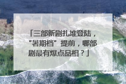 三部新剧扎堆登陆，“暑期档”提前，哪部剧最有爆点品相？