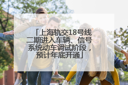 上海轨交18号线二期进入车辆、信号系统动车调试阶段，预计年底开通