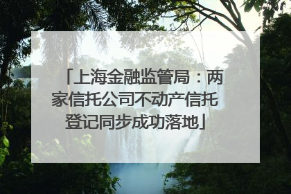 上海金融监管局：两家信托公司不动产信托登记同步成功落地