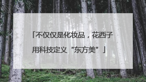 不仅仅是化妆品，花西子用科技定义“东方美”