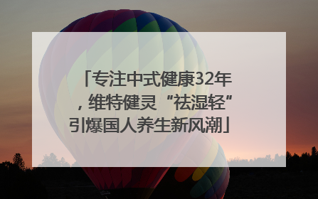 专注中式健康32年，维特健灵“祛湿轻”引爆国人养生新风潮