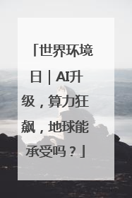 世界环境日｜AI升级，算力狂飙，地球能承受吗？