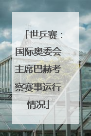 世乒赛：国际奥委会主席巴赫考察赛事运行情况