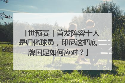 世预赛｜首发阵容十人是归化球员，印尼这把底牌国足如何应对？