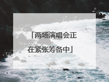 两场演唱会正在紧张筹备中