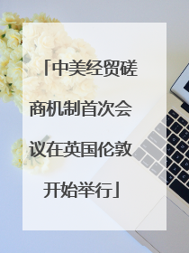 中美经贸磋商机制首次会议在英国伦敦开始举行