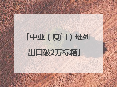 中亚（厦门）班列出口破2万标箱