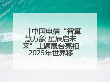 中国电信“智算慧万象 星辰启未来”主题展台亮相2025年世界移动通信大会
