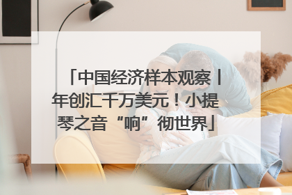 中国经济样本观察丨年创汇千万美元！小提琴之音“响”彻世界