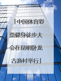 中国体育彩票健身徒步大会在昆明卧龙古渔村举行