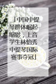 中国中提琴群体崛起缩影，上音学生林怡秀中提琴国际赛事夺冠