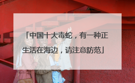 中国十大毒蛇，有一种正生活在海边，请注意防范
