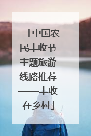 中国农民丰收节主题旅游线路推荐——丰收在乡村