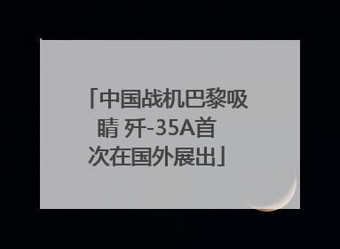 中国战机巴黎吸睛 歼-35A首次在国外展出