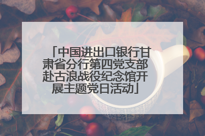 中国进出口银行甘肃省分行第四党支部赴古浪战役纪念馆开展主题党日活动