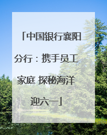 中国银行襄阳分行：携手员工家庭 探秘海洋迎六一