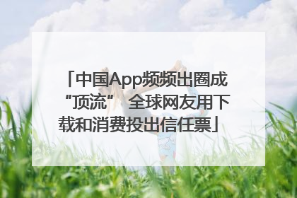 中国App频频出圈成“顶流” 全球网友用下载和消费投出信任票