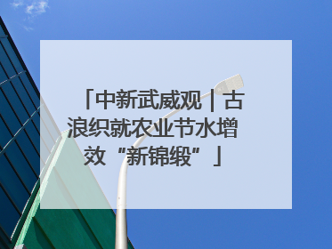 中新武威观｜古浪织就农业节水增效“新锦缎”