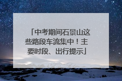 中考期间石景山这些路段车流集中！主要时段、出行提示