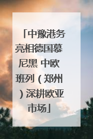 中豫港务亮相德国慕尼黑 中欧班列（郑州）深耕欧亚市场