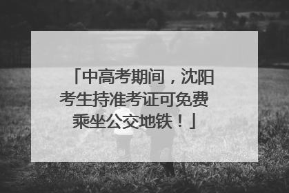 中高考期间，沈阳考生持准考证可免费乘坐公交地铁！