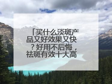 买什么淡斑产品又好效果又快？好用不后悔，祛斑有效十大高性价比品牌