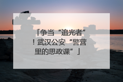 争当“追光者”！武汉公安“警营里的思政课”