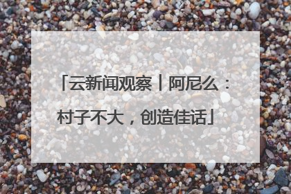 云新闻观察︱阿尼么：村子不大，创造佳话
