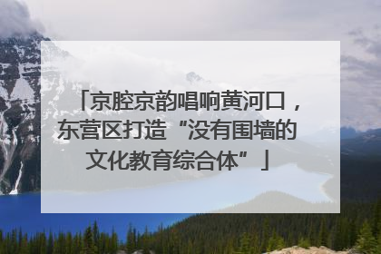 京腔京韵唱响黄河口，东营区打造“没有围墙的文化教育综合体”