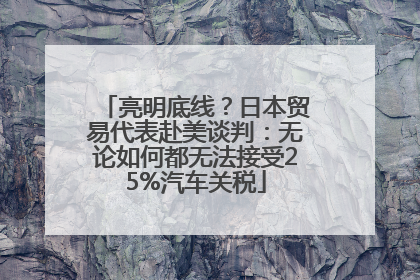 亮明底线？日本贸易代表赴美谈判：无论如何都无法接受25%汽车关税