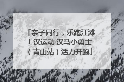 亲子同行，乐跑江滩！汉运动·汉马小勇士（青山站）活力开跑