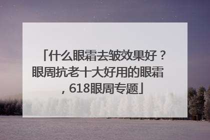 什么眼霜去皱效果好？眼周抗老十大好用的眼霜，618眼周专题